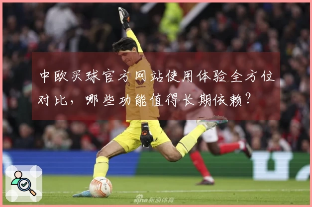中欧买球官方网站使用体验全方位对比，哪些功能值得长期依赖？
