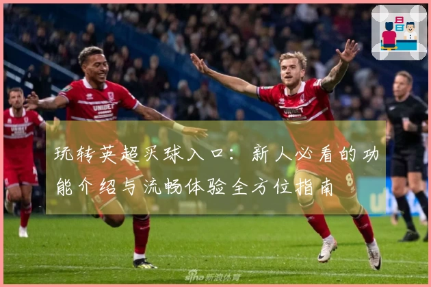 玩转英超买球入口：新人必看的功能介绍与流畅体验全方位指南