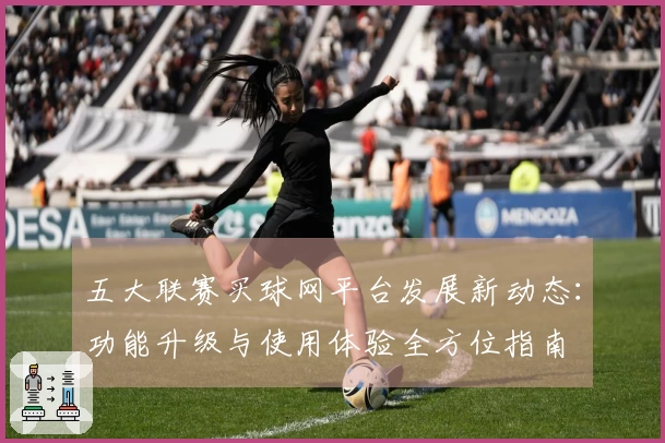 五大联赛买球网平台发展新动态：功能升级与使用体验全方位指南