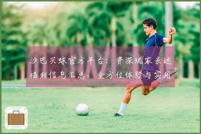 沙巴买球官方平台：资深玩家亲述福利信息汇总，全方位体验与实用指南