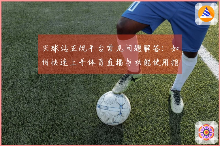 买球站正规平台常见问题解答：如何快速上手体育直播与功能使用指南