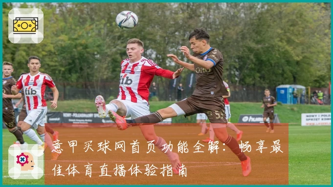意甲买球网首页功能全解：畅享最佳体育直播体验指南