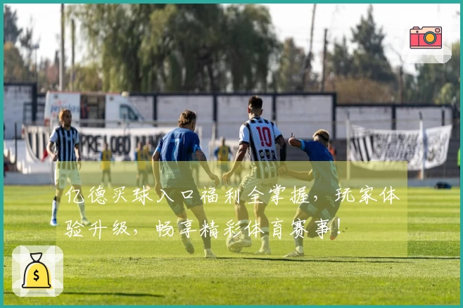 亿德买球入口福利全掌握，玩家体验升级，畅享精彩体育赛事！