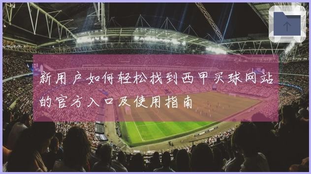 新用户如何轻松找到西甲买球网站的官方入口及使用指南