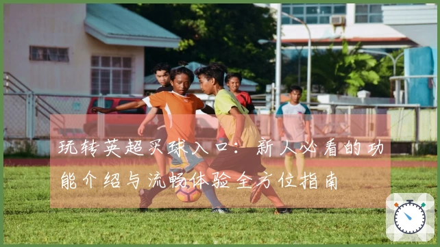 玩转英超买球入口：新人必看的功能介绍与流畅体验全方位指南