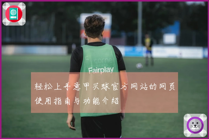 轻松上手意甲买球官方网站的网页使用指南与功能介绍